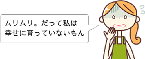 ムリムリ。だって私は幸せに育っていないもん。